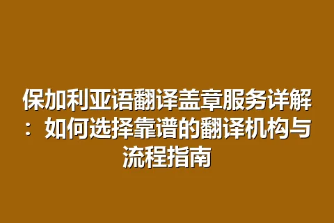 保加利亚语翻译盖章服务详解：如何选择靠谱的翻译机构与流程指南