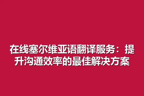 在线塞尔维亚语翻译服务：提升沟通效率的最佳解决方案