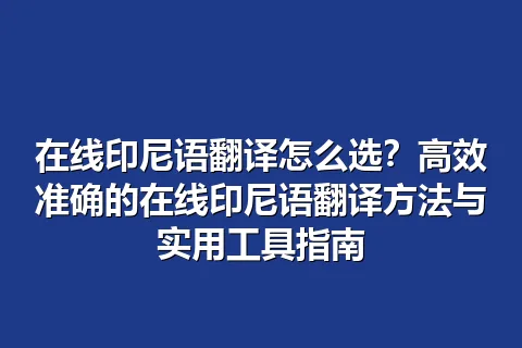 在线印尼语翻译怎么选？高效准确的在线印尼语翻译方法与实用工具指南