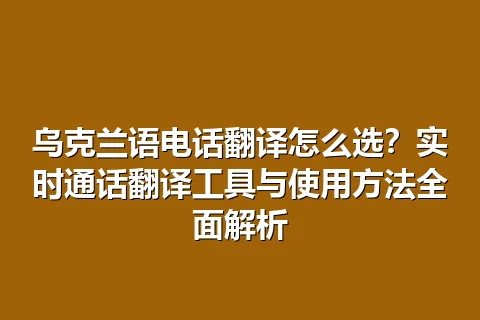 乌克兰语电话翻译怎么选？实时通话翻译工具与使用方法全面解析