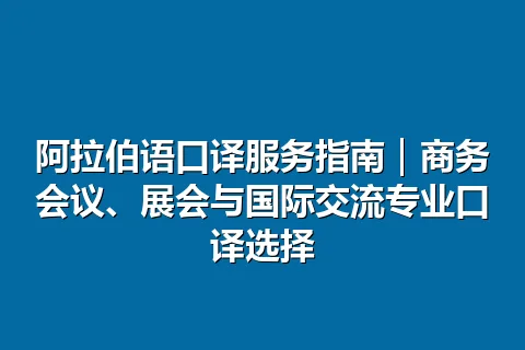 阿拉伯语口译服务指南｜商务会议、展会与国际交流专业口译选择