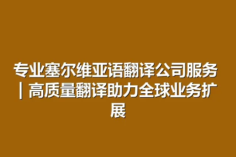 专业塞尔维亚语翻译公司服务 | 高质量翻译助力全球业务扩展