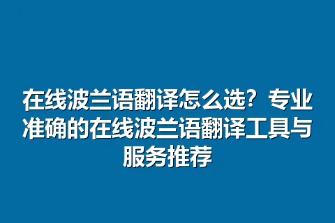 在线波兰语翻译怎么选？专业准确的在线波兰语翻译工具与服务推荐