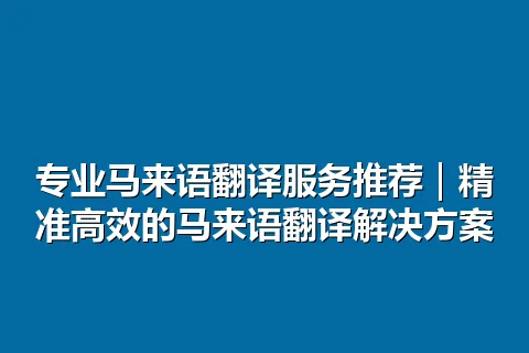 专业马来语翻译服务推荐｜精准高效的马来语翻译解决方案