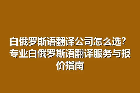 白俄罗斯语翻译公司怎么选？专业白俄罗斯语翻译服务与报价指南