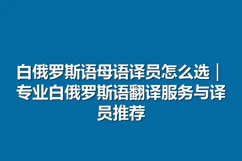 白俄罗斯语母语译员怎么选｜专业白俄罗斯语翻译服务与译员推荐