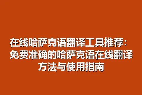 在线哈萨克语翻译工具推荐：免费准确的哈萨克语在线翻译方法与使用指南