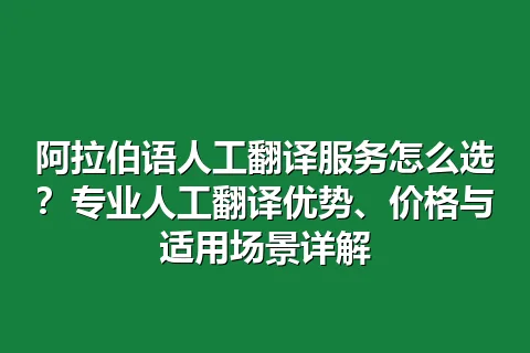 阿拉伯语人工翻译服务怎么选?专业人工翻译优势、价格与适用场景详解