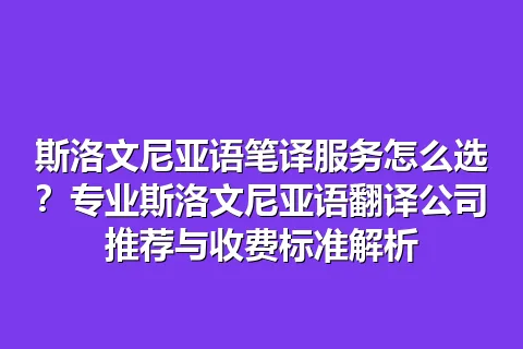 斯洛文尼亚语笔译服务怎么选？专业斯洛文尼亚语翻译公司推荐与收费标准解析