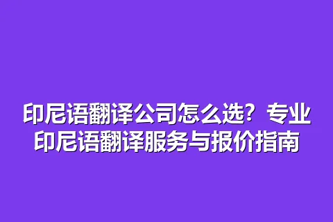 印尼语翻译公司怎么选？专业印尼语翻译服务与报价指南