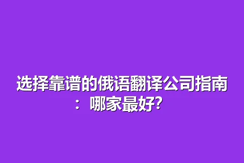 选择靠谱的俄语翻译公司指南：哪家最好？