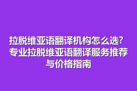 拉脱维亚语翻译机构怎么选？专业拉脱维亚语翻译服务推荐与价格指南