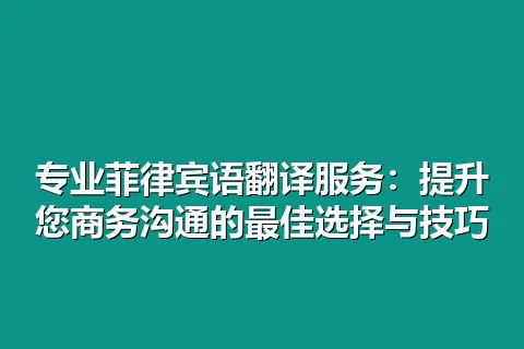 专业菲律宾语翻译服务：提升您商务沟通的最佳选择与技巧