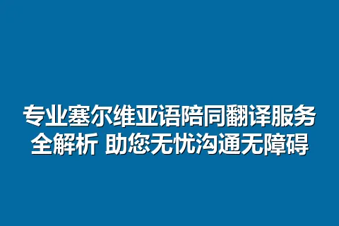 专业塞尔维亚语陪同翻译服务全解析 助您无忧沟通无障碍