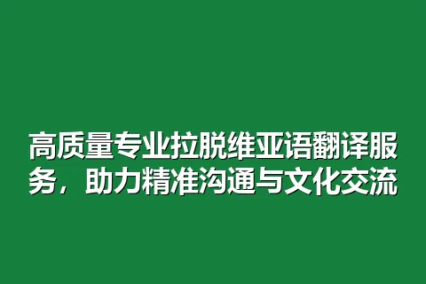 高质量专业拉脱维亚语翻译服务，助力精准沟通与文化交流