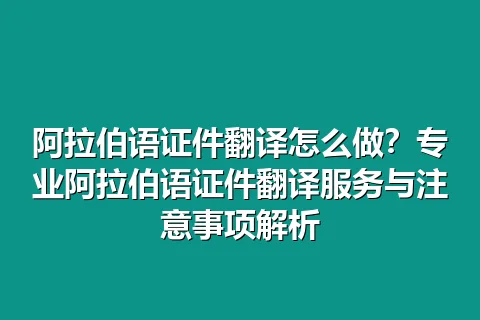 阿拉伯语证件翻译怎么做？专业阿拉伯语证件翻译服务与注意事项解析
