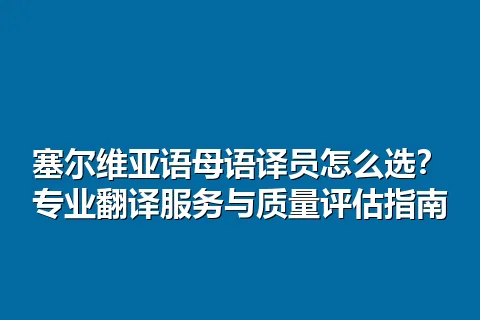 塞尔维亚语母语译员怎么选？专业翻译服务与质量评估指南