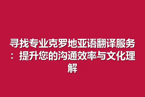 寻找专业克罗地亚语翻译服务：提升您的沟通效率与文化理解