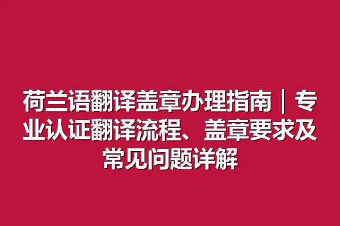 荷兰语翻译盖章办理指南｜专业认证翻译流程、盖章要求及常见问题详解