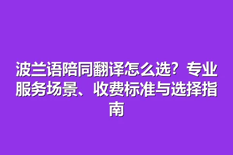波兰语陪同翻译怎么选？专业服务场景、收费标准与选择指南