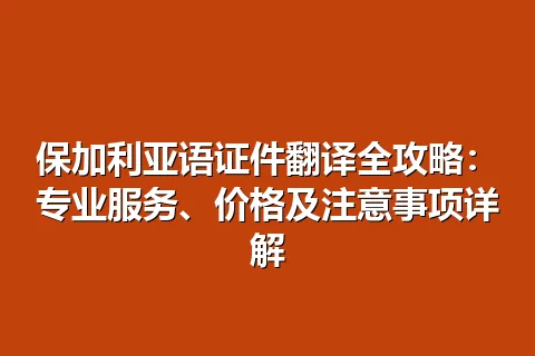 保加利亚语证件翻译全攻略：专业服务、价格及注意事项详解