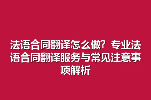 法语合同翻译怎么做?专业法语合同翻译服务与常见注意事项解析