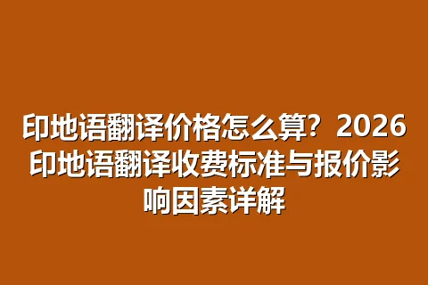 印地语翻译价格怎么算？2026印地语翻译收费标准与报价影响因素详解