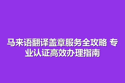 马来语翻译盖章服务全攻略 专业认证高效办理指南