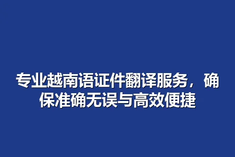 专业越南语证件翻译服务,确保准确无误与高效便捷
