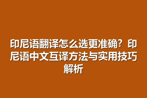 印尼语翻译怎么选更准确？印尼语中文互译方法与实用技巧解析