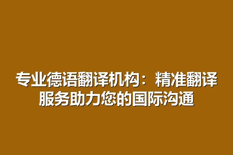 专业德语翻译机构：精准翻译服务助力您的国际沟通