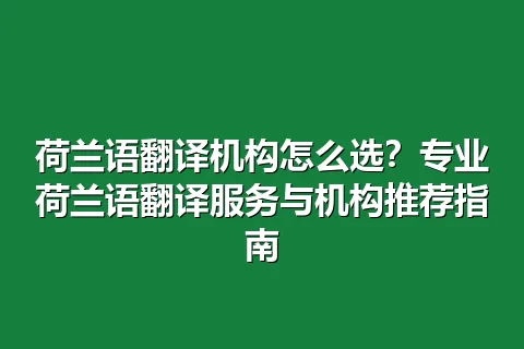 荷兰语翻译机构怎么选？专业荷兰语翻译服务与机构推荐指南