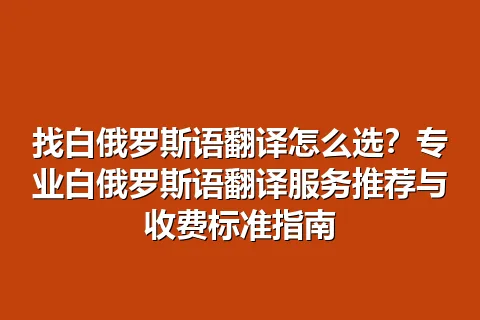 找白俄罗斯语翻译怎么选？专业白俄罗斯语翻译服务推荐与收费标准指南