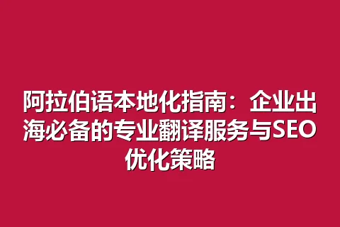 阿拉伯语本地化指南：企业出海必备的专业翻译服务与SEO优化策略
