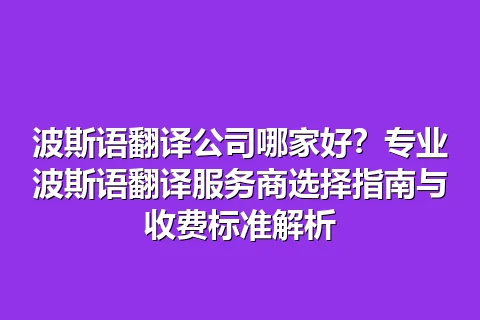 波斯语翻译公司哪家好？专业波斯语翻译服务商选择指南与收费标准解析