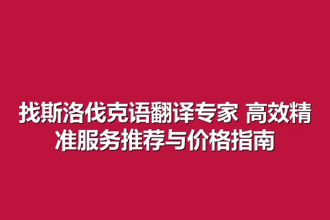 找斯洛伐克语翻译专家 高效精准服务推荐与价格指南