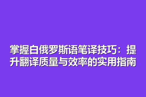 掌握白俄罗斯语笔译技巧：提升翻译质量与效率的实用指南