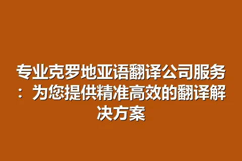 专业克罗地亚语翻译公司服务：为您提供精准高效的翻译解决方案