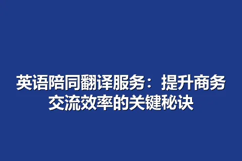 英语陪同翻译服务：提升商务交流效率的关键秘诀