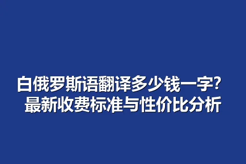 白俄罗斯语翻译多少钱一字？最新收费标准与性价比分析
