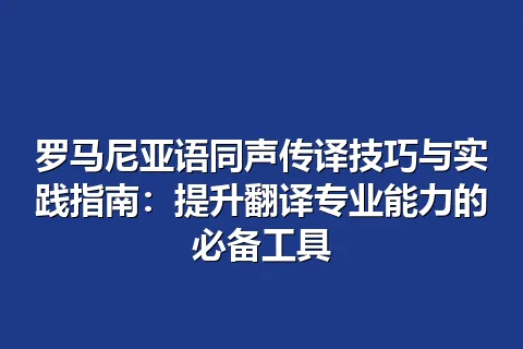 罗马尼亚语同声传译技巧与实践指南:提升翻译专业能力的必备工具