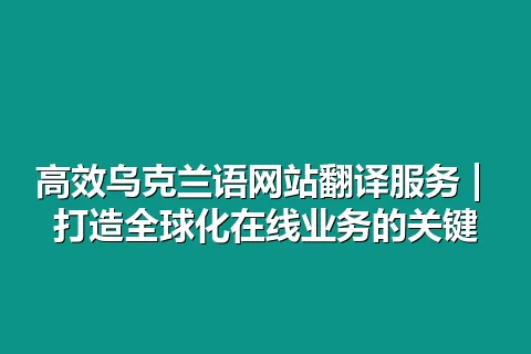 高效乌克兰语网站翻译服务 | 打造全球化在线业务的关键