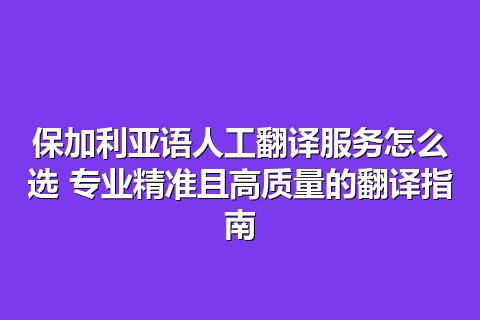保加利亚语人工翻译服务怎么选 专业精准且高质量的翻译指南