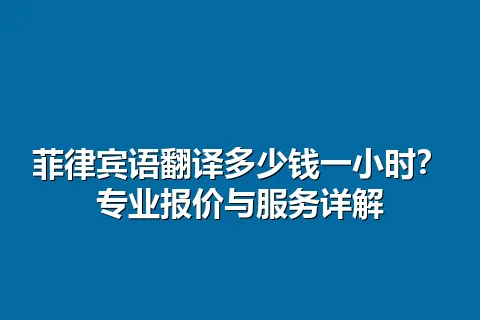 菲律宾语翻译多少钱一小时？专业报价与服务详解