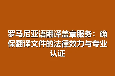 罗马尼亚语翻译盖章服务：确保翻译文件的法律效力与专业认证