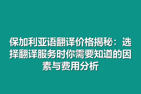 保加利亚语翻译价格揭秘：选择翻译服务时你需要知道的因素与费用分析