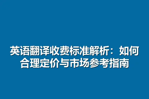 英语翻译收费标准解析：如何合理定价与市场参考指南