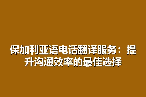 保加利亚语电话翻译服务：提升沟通效率的最佳选择