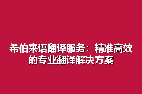 希伯来语翻译服务：精准高效的专业翻译解决方案