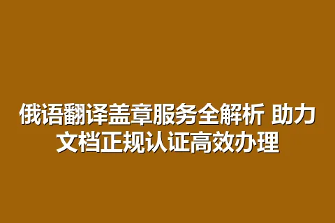 俄语翻译盖章服务全解析 助力文档正规认证高效办理